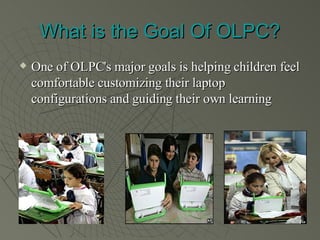 What is the Goal Of OLPC? One of OLPC's major goals is helping children feel comfortable customizing their laptop configurations and guiding their own learning  