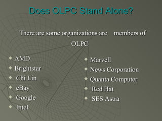 Does OLPC Stand Alone?   There are some organizations are  members of OLPC   AMD Brightstar Chi Lin eBay Google Intel  Marvell  News Corporation Quanta Computer Red Hat  SES Astra 