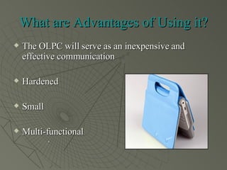 What are Advantages of Using it? The OLPC will serve as an inexpensive and effective communication  Hardened  Small Multi-functional .  