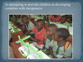 Is attempting to provide children in developing countries with inexpensive 