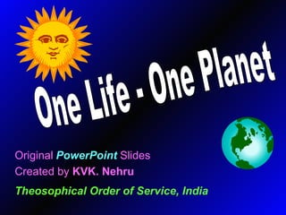 Original   PowerPoint   Slides Created by  KVK. Nehru Theosophical Order of Service, India One Life - One Planet 