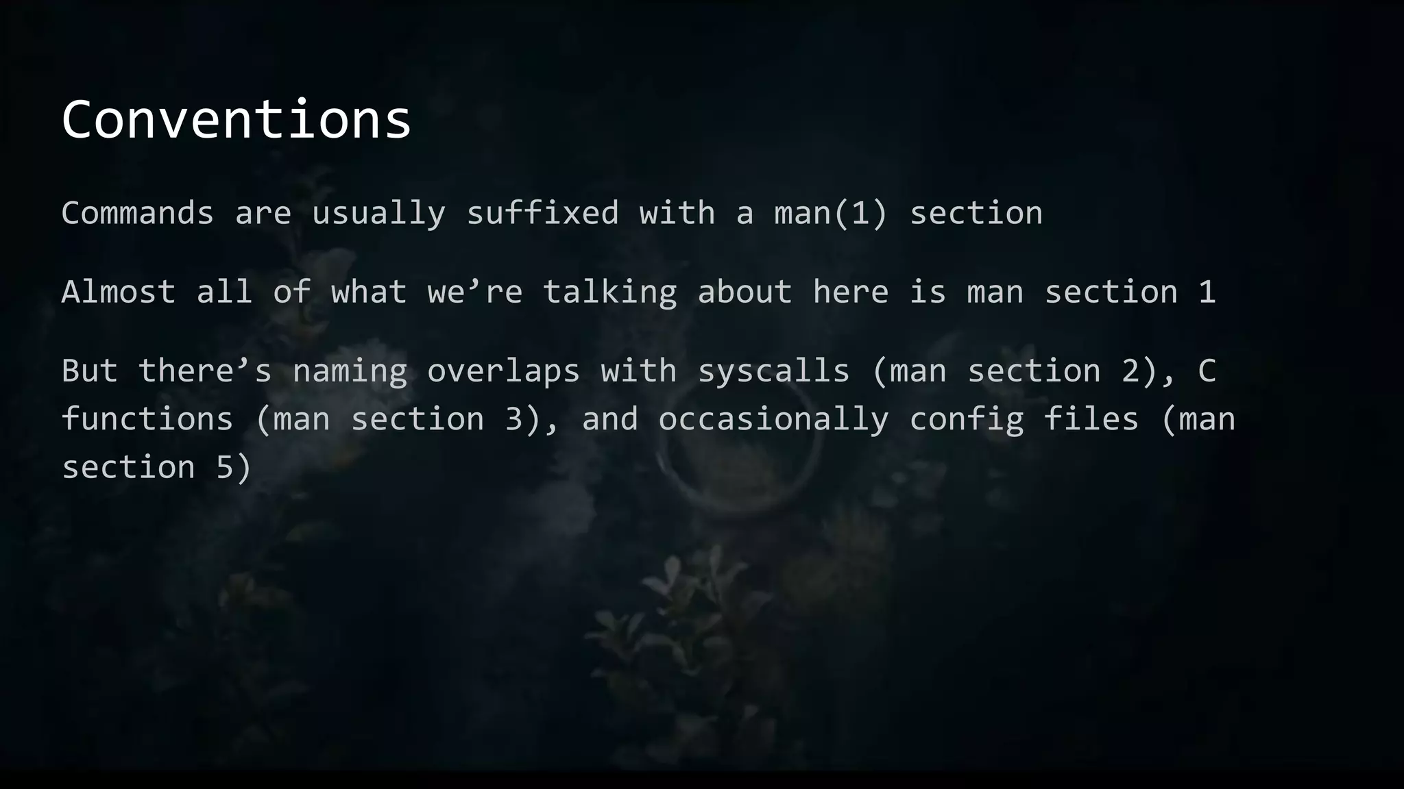 Conventions
Commands are usually suffixed with a man(1) section
Almost all of what we’re talking about here is man section 1
But there’s naming overlaps with syscalls (man section 2), C
functions (man section 3), and occasionally config files (man
section 5)
 
