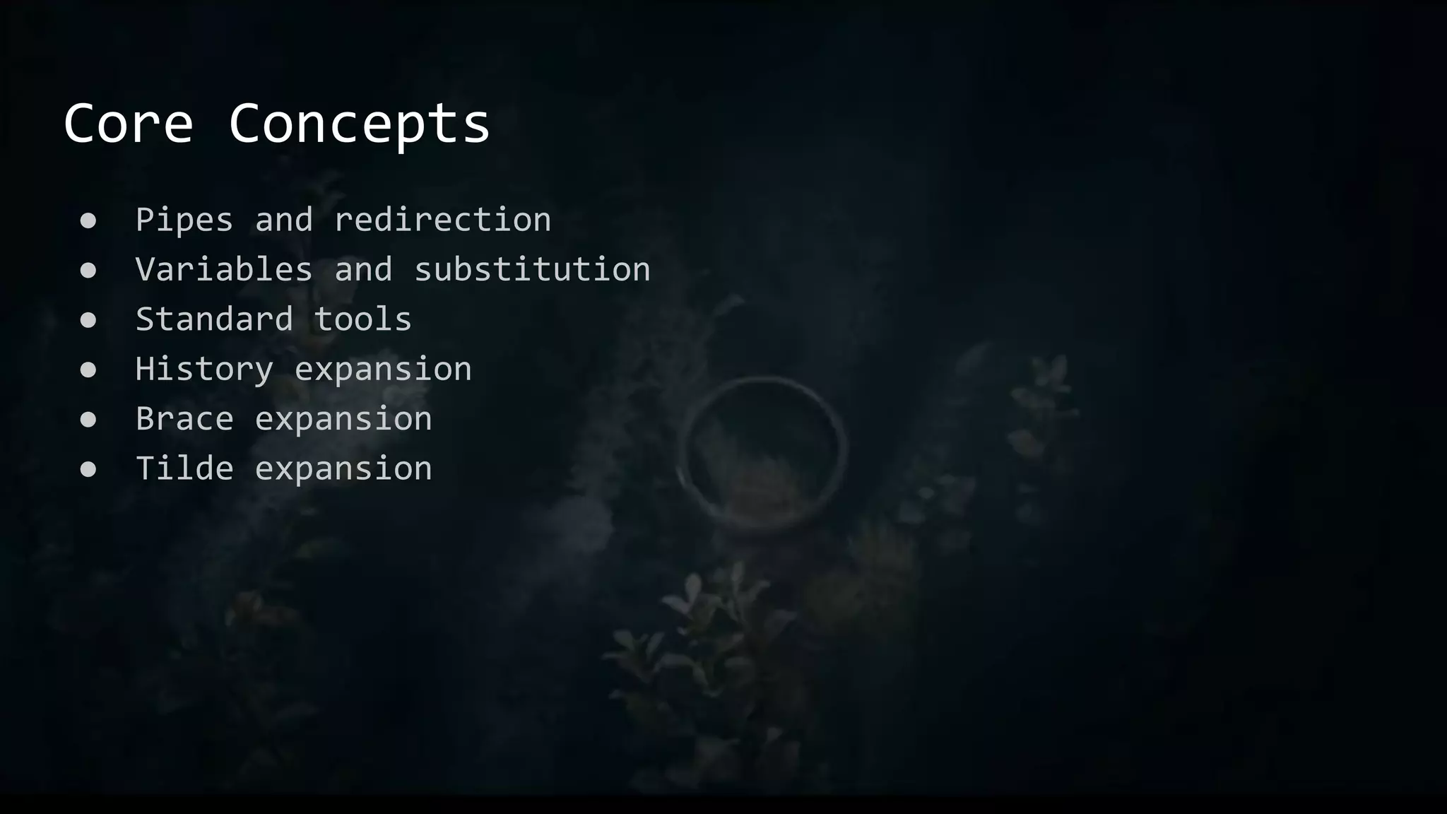 Core Concepts
● Pipes and redirection
● Variables and substitution
● Standard tools
● History expansion
● Brace expansion
● Tilde expansion
 