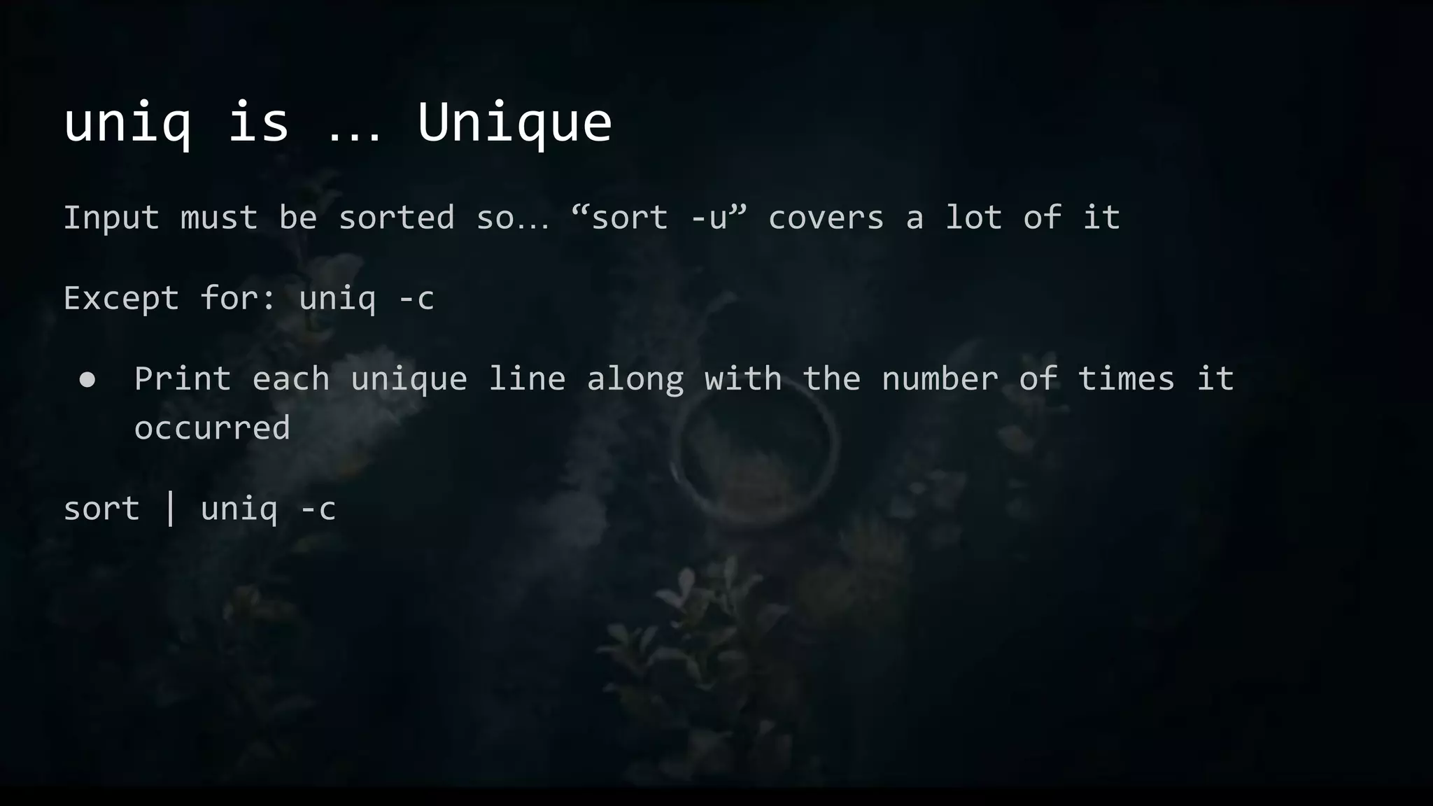 uniq is … Unique
Input must be sorted so… “sort -u” covers a lot of it
Except for: uniq -c
● Print each unique line along with the number of times it
occurred
sort | uniq -c
 