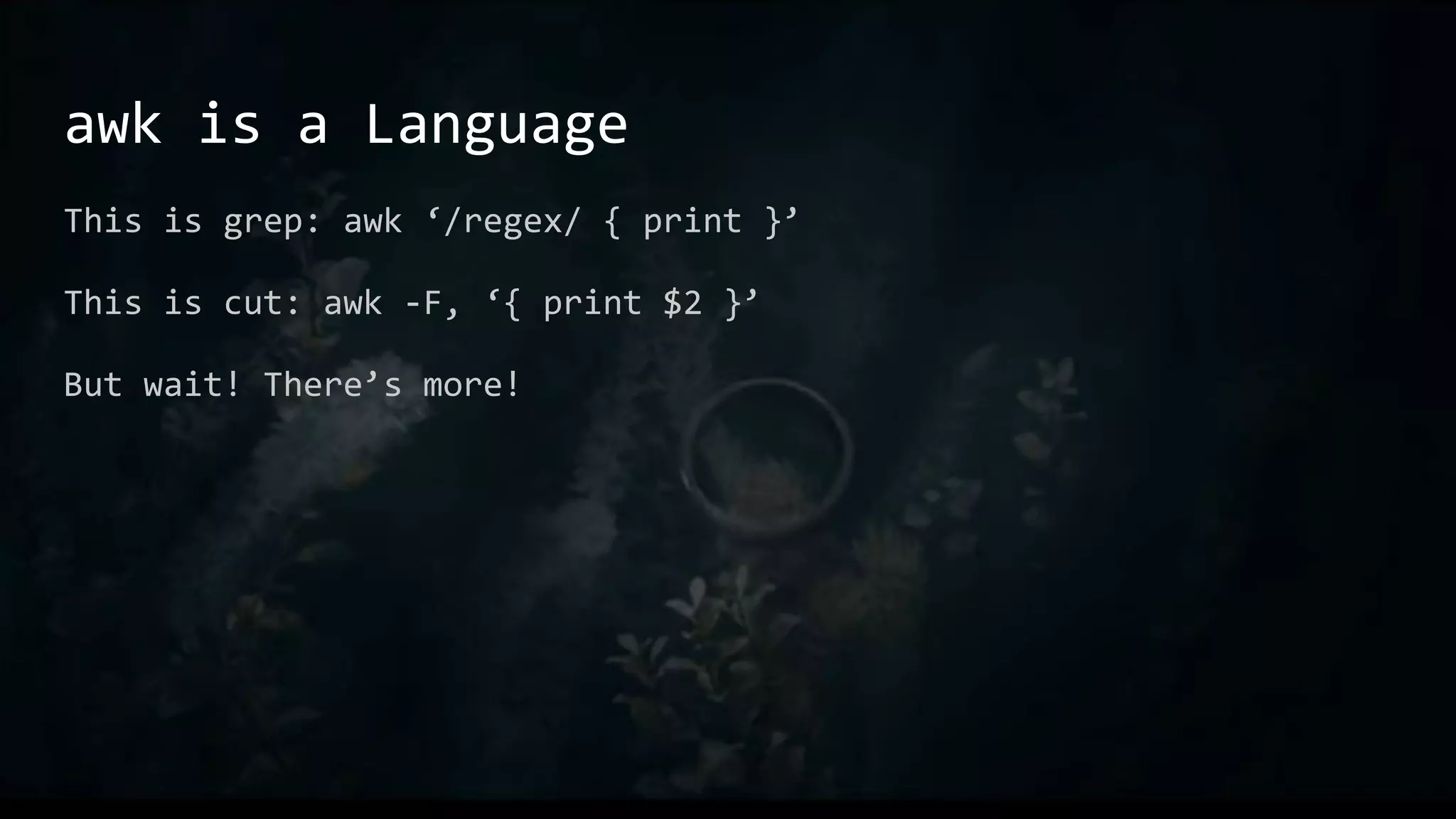 awk is a Language
This is grep: awk ‘/regex/ { print }’
This is cut: awk -F, ‘{ print $2 }’
But wait! There’s more!
 