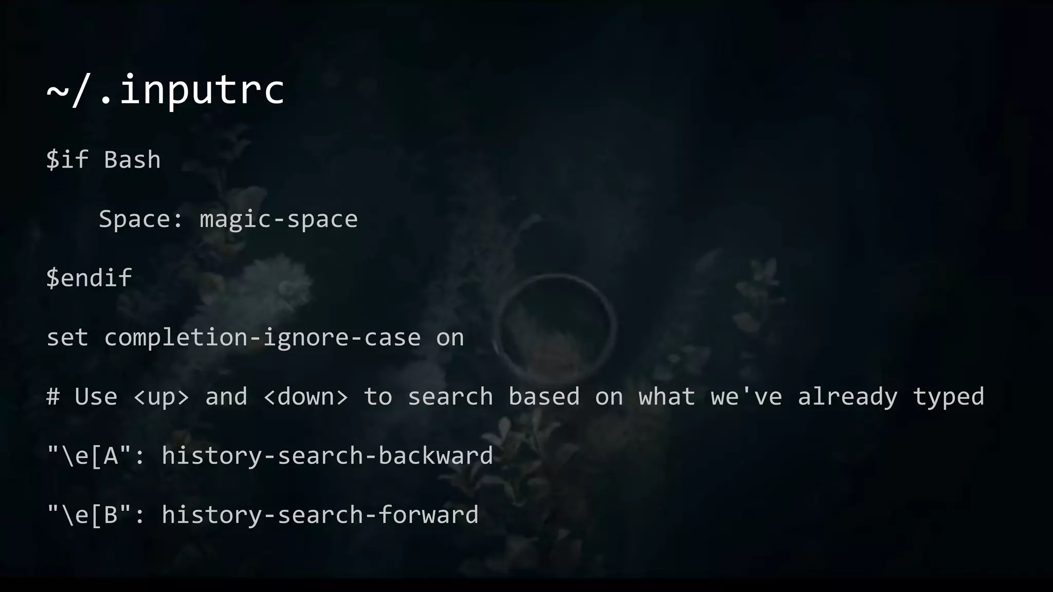 ~/.inputrc
$if Bash
Space: magic-space
$endif
set completion-ignore-case on
# Use <up> and <down> to search based on what we've already typed
"e[A": history-search-backward
"e[B": history-search-forward
 