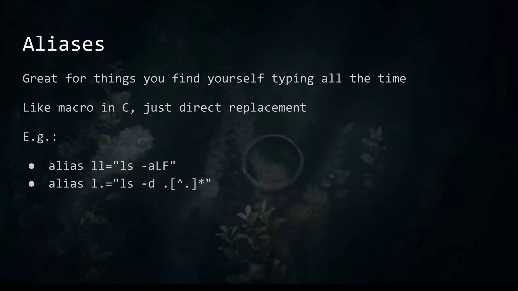 Aliases
Great for things you find yourself typing all the time
Like macro in C, just direct replacement
E.g.:
● alias ll="ls -aLF"
● alias l.="ls -d .[^.]*"
 