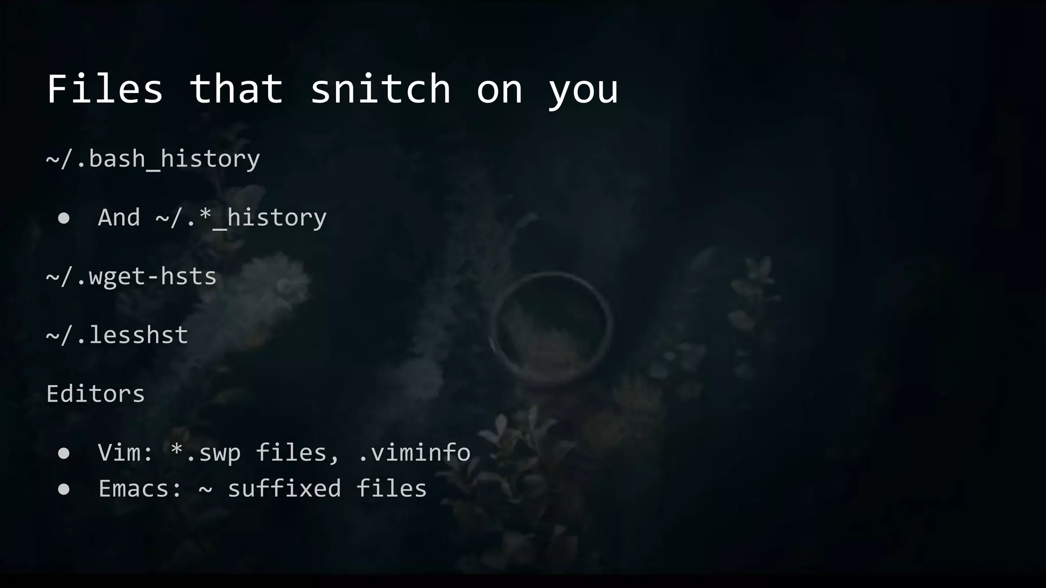 Files that snitch on you
~/.bash_history
● And ~/.*_history
~/.wget-hsts
~/.lesshst
Editors
● Vim: *.swp files, .viminfo
● Emacs: ~ suffixed files
 