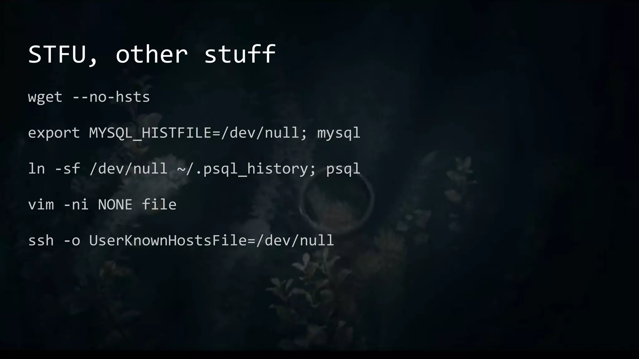 STFU, other stuff
wget --no-hsts
export MYSQL_HISTFILE=/dev/null; mysql
ln -sf /dev/null ~/.psql_history; psql
vim -ni NONE file
ssh -o UserKnownHostsFile=/dev/null
 