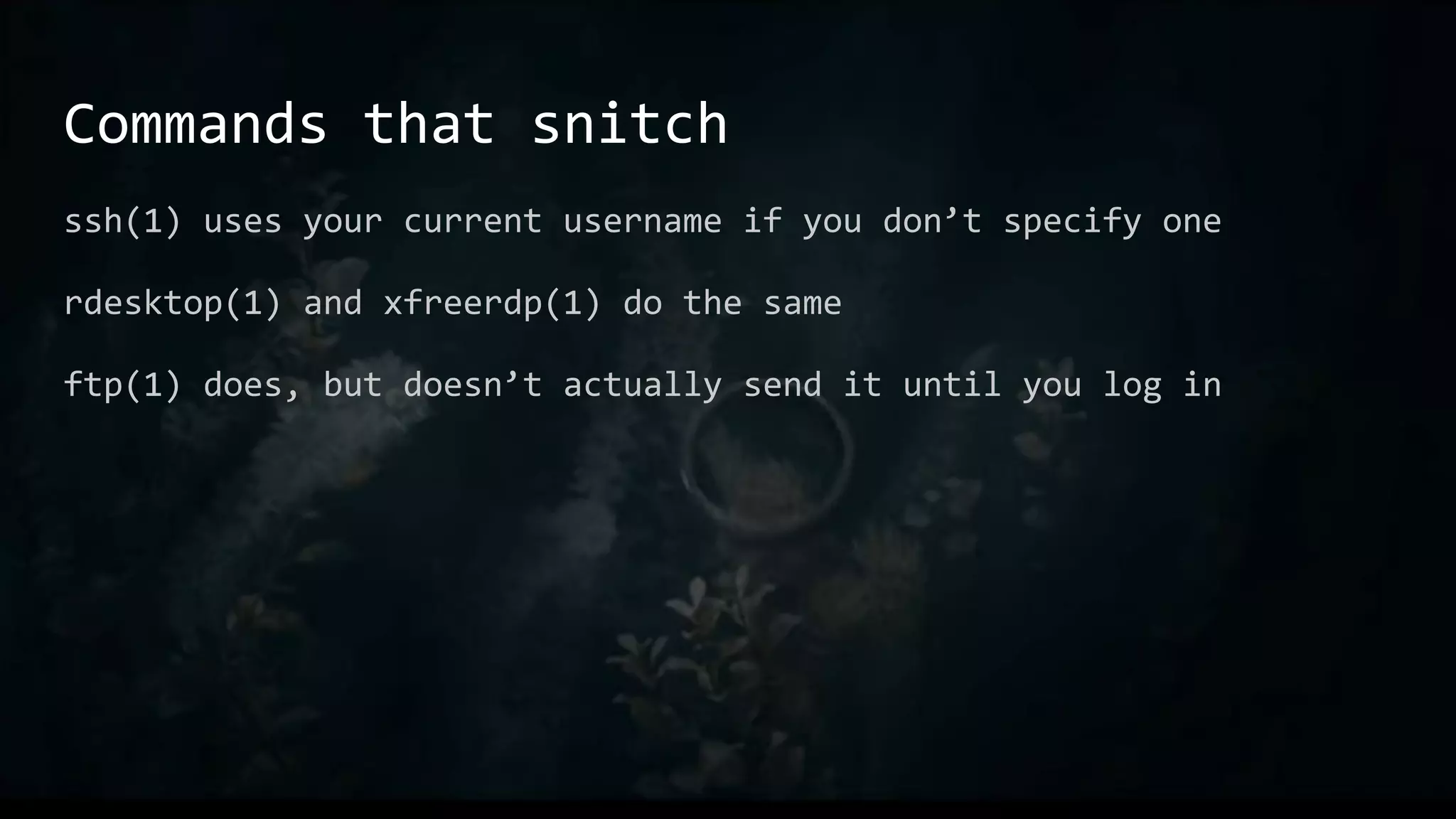 Commands that snitch
ssh(1) uses your current username if you don’t specify one
rdesktop(1) and xfreerdp(1) do the same
ftp(1) does, but doesn’t actually send it until you log in
 