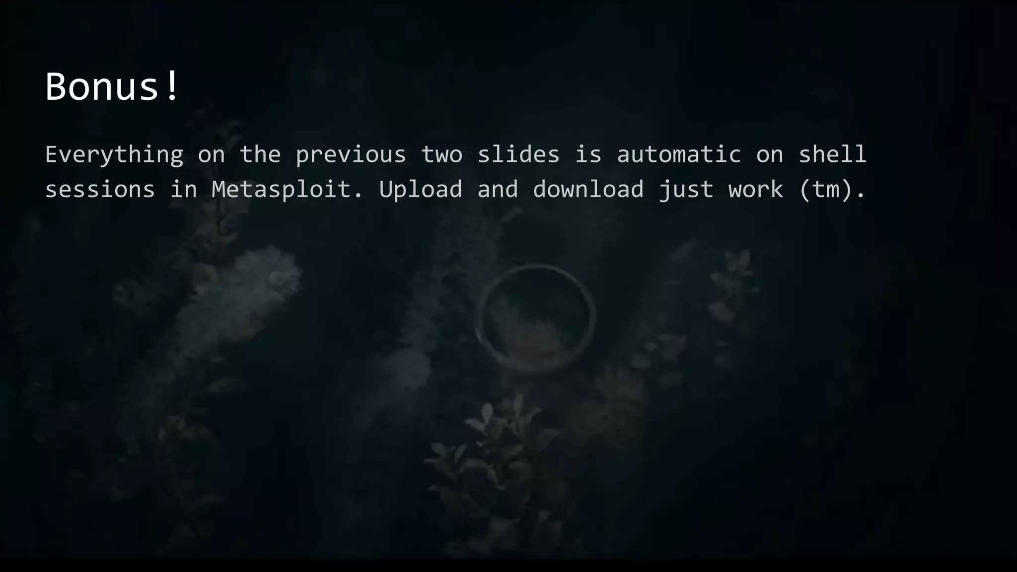 Bonus!
Everything on the previous two slides is automatic on shell
sessions in Metasploit. Upload and download just work (tm).
 