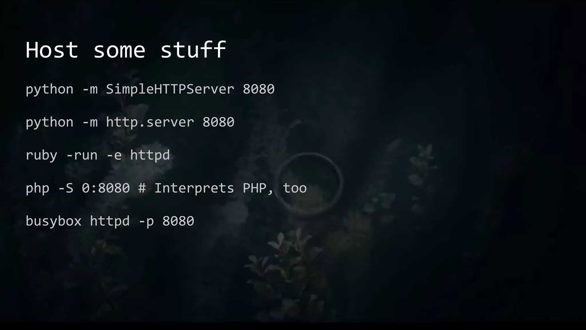 Host some stuff
python -m SimpleHTTPServer 8080
python -m http.server 8080
ruby -run -e httpd
php -S 0:8080 # Interprets PHP, too
busybox httpd -p 8080
 
