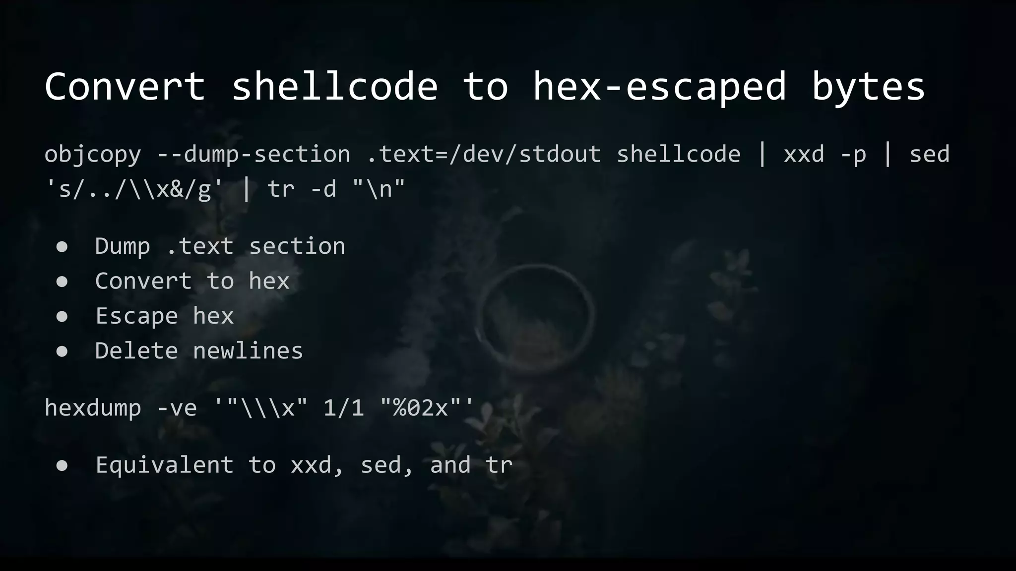 Convert shellcode to hex-escaped bytes
objcopy --dump-section .text=/dev/stdout shellcode | xxd -p | sed
's/../x&/g' | tr -d "n"
● Dump .text section
● Convert to hex
● Escape hex
● Delete newlines
hexdump -ve '"x" 1/1 "%02x"'
● Equivalent to xxd, sed, and tr
 