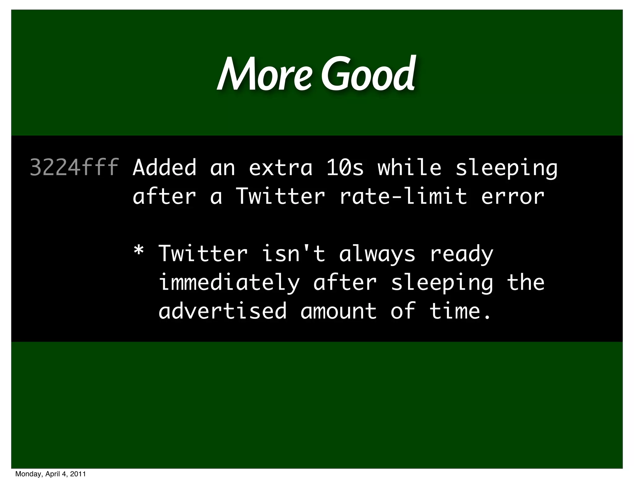 More Good
    3224fff Added an extra 10s while sleeping
            after a Twitter rate-limit error

                        * Twitter isn't always ready
                          immediately after sleeping the
                          advertised amount of time.




Monday, April 4, 2011
 