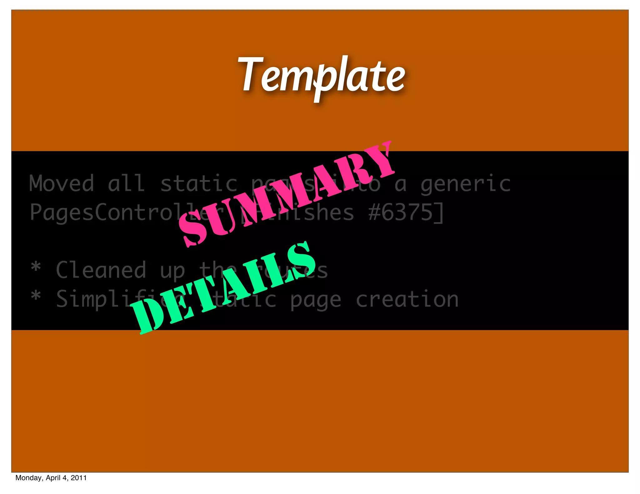 Template
                              Ya generic
                          AR#6375]
    Moved all static pages into
                    M   M
    PagesController [Finishes
                SU
                     I  S
    * Cleaned up the routes
                       Lpage creation
    * Simplified TA
                 static
            DE


Monday, April 4, 2011
 
