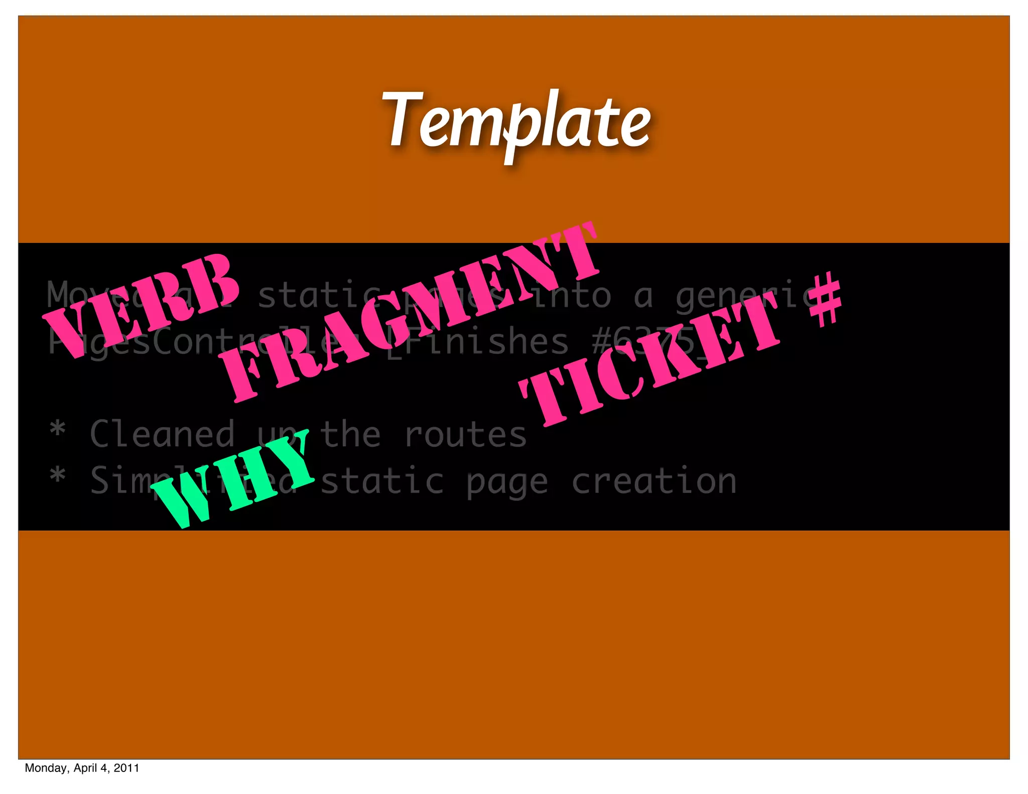 Template
    Moved all static pages N
           B                 T a generic
                        E into
     VE  R            M                 #
             FR  A [Finishes #6375]ET
    PagesController G
                               CK
    * Cleaned up the routes TI
             HY
    * Simplified static page creation
          W


Monday, April 4, 2011
 