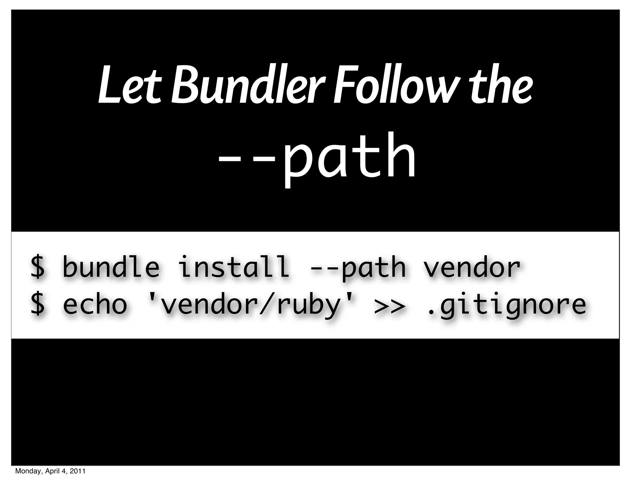 Let Bundler Follow the
                              --path
    $ bundle install --path vendor
    $ echo 'vendor/ruby' >> .gitignore




Monday, April 4, 2011
 