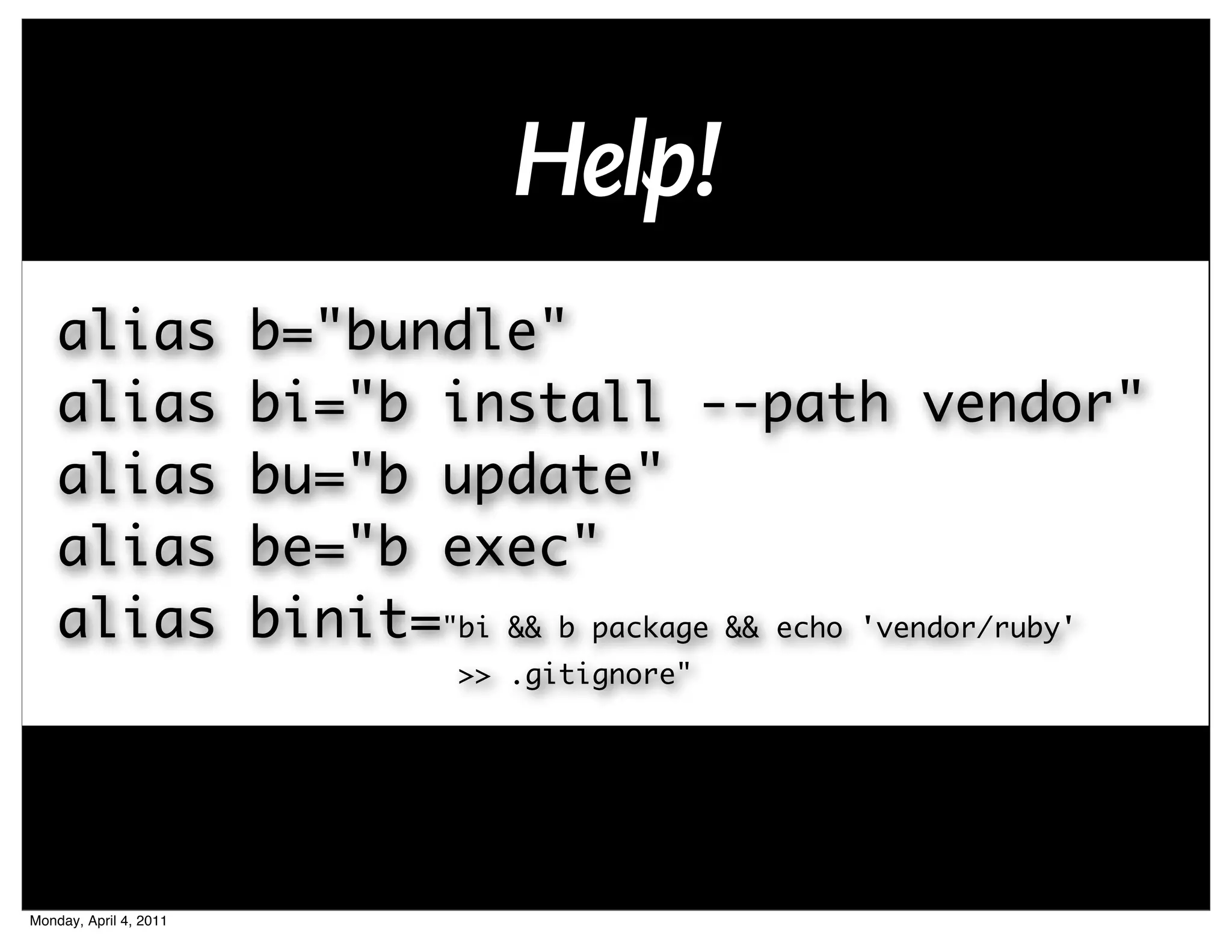 Help!
    alias               b="bundle"
    alias               bi="b install --path vendor"
    alias               bu="b update"
    alias               be="b exec"
    alias               binit="bi && b package && echo 'vendor/ruby'
                                  >> .gitignore"




Monday, April 4, 2011
 
