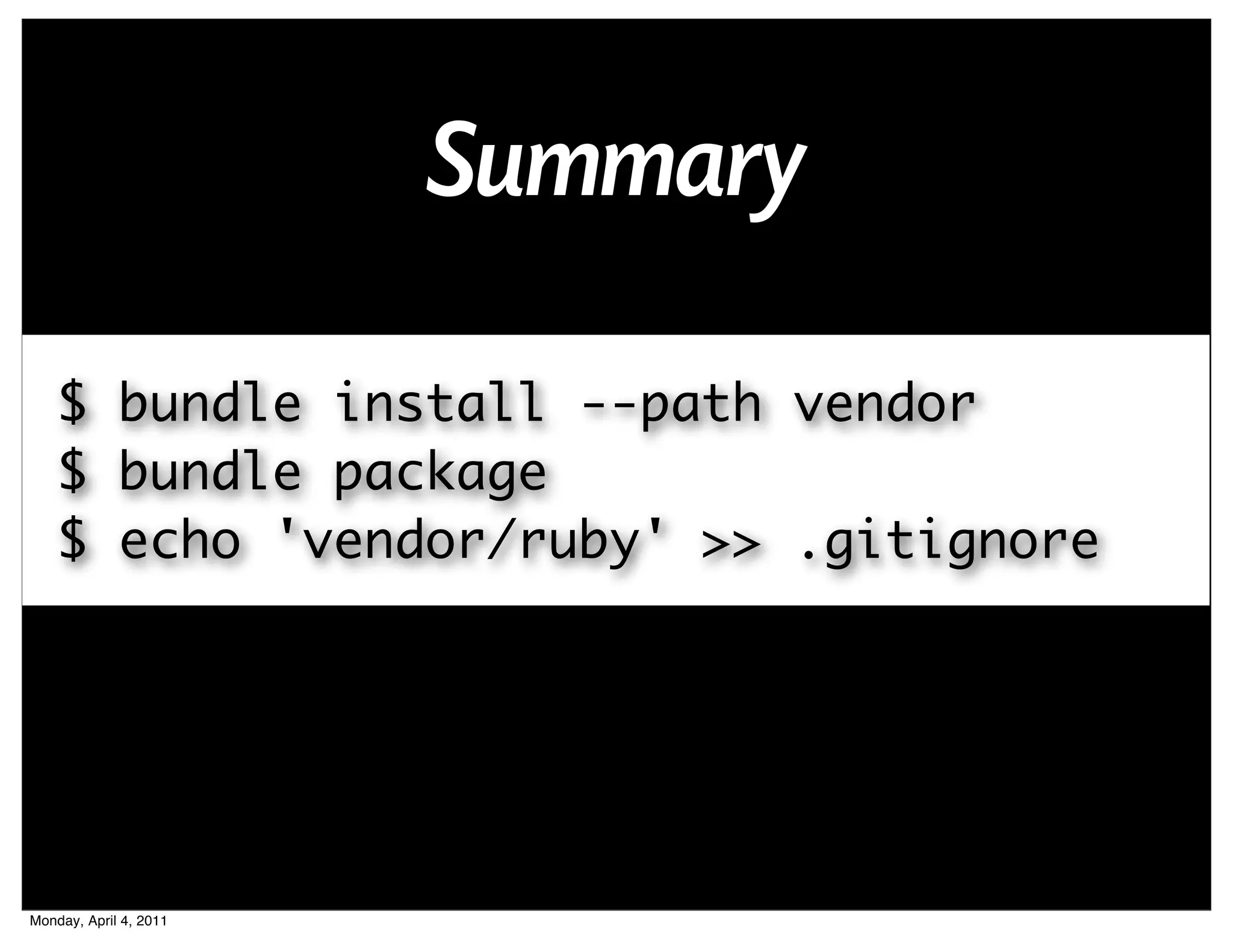 Summary

    $ bundle install --path vendor
    $ bundle package
    $ echo 'vendor/ruby' >> .gitignore




Monday, April 4, 2011
 