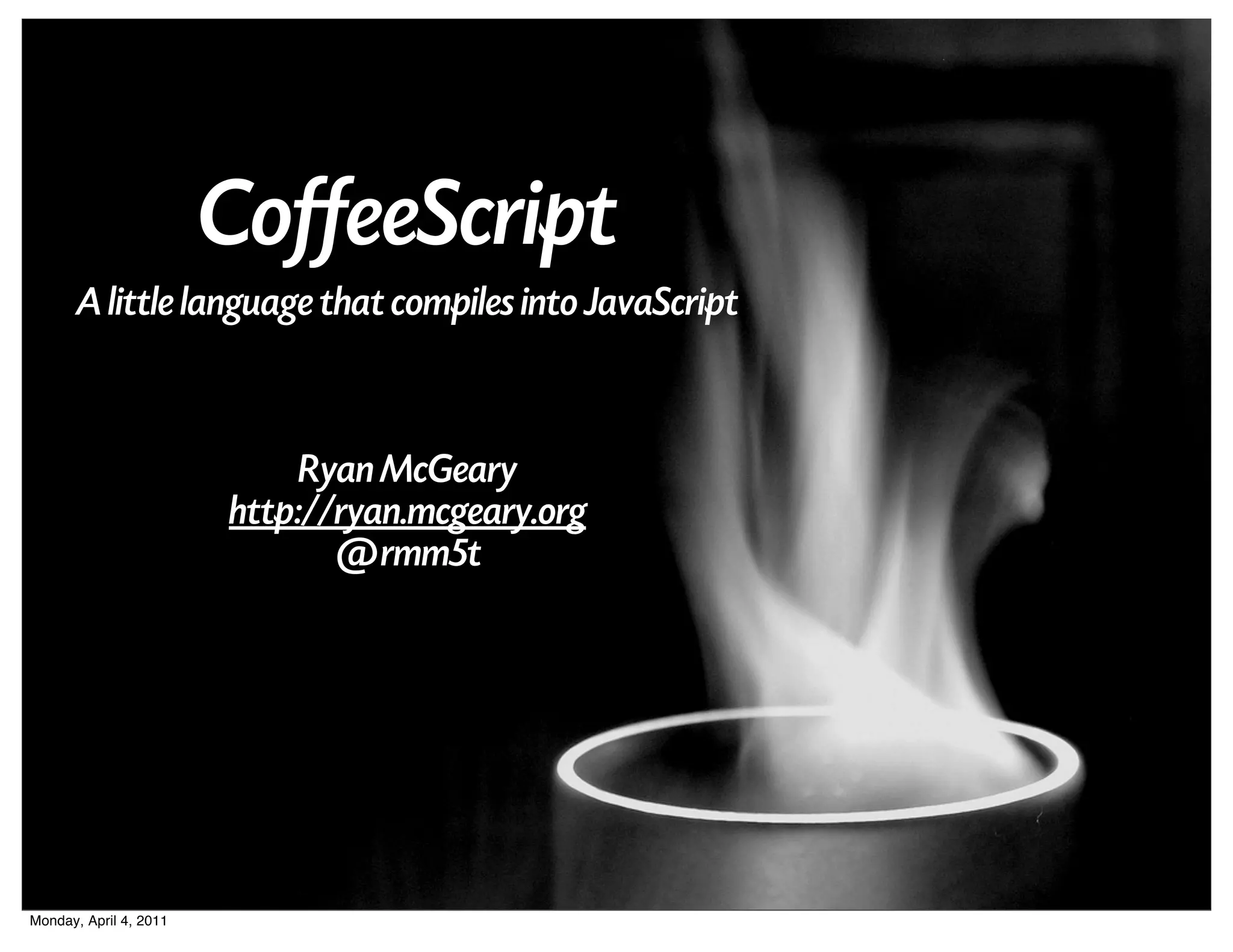 CoffeeScript
       A little language that compiles into JavaScript



                             Ryan McGeary
                        http://ryan.mcgeary.org
                               @rmm5t




Monday, April 4, 2011
 