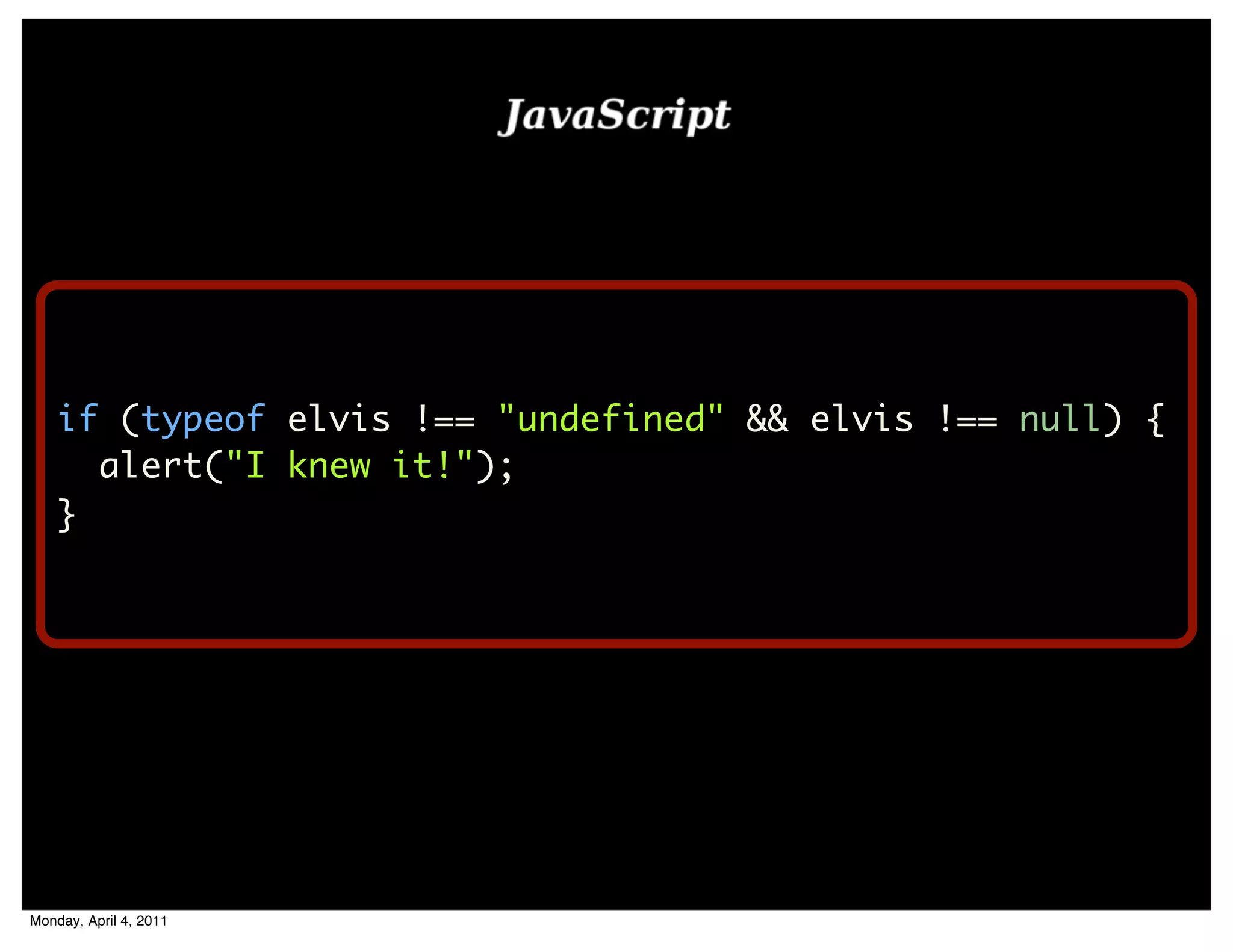 if (typeof elvis !== "undefined" && elvis !== null) {
      alert("I knew it!");
    }




Monday, April 4, 2011
 