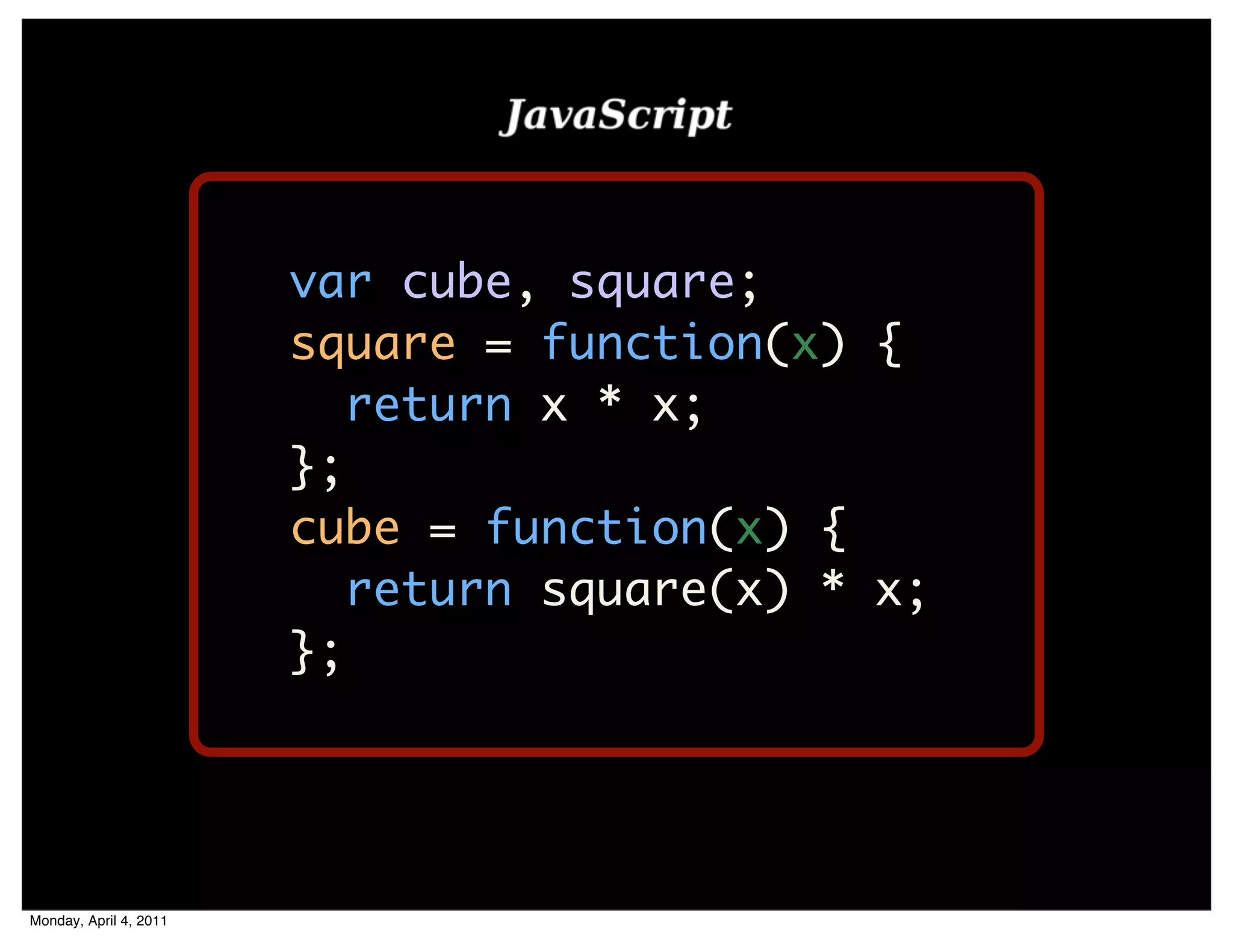 var cube, square;
                        square = function(x) {
                           return x * x;
                        };
                        cube = function(x) {
                           return square(x) * x;
                        };




Monday, April 4, 2011
 