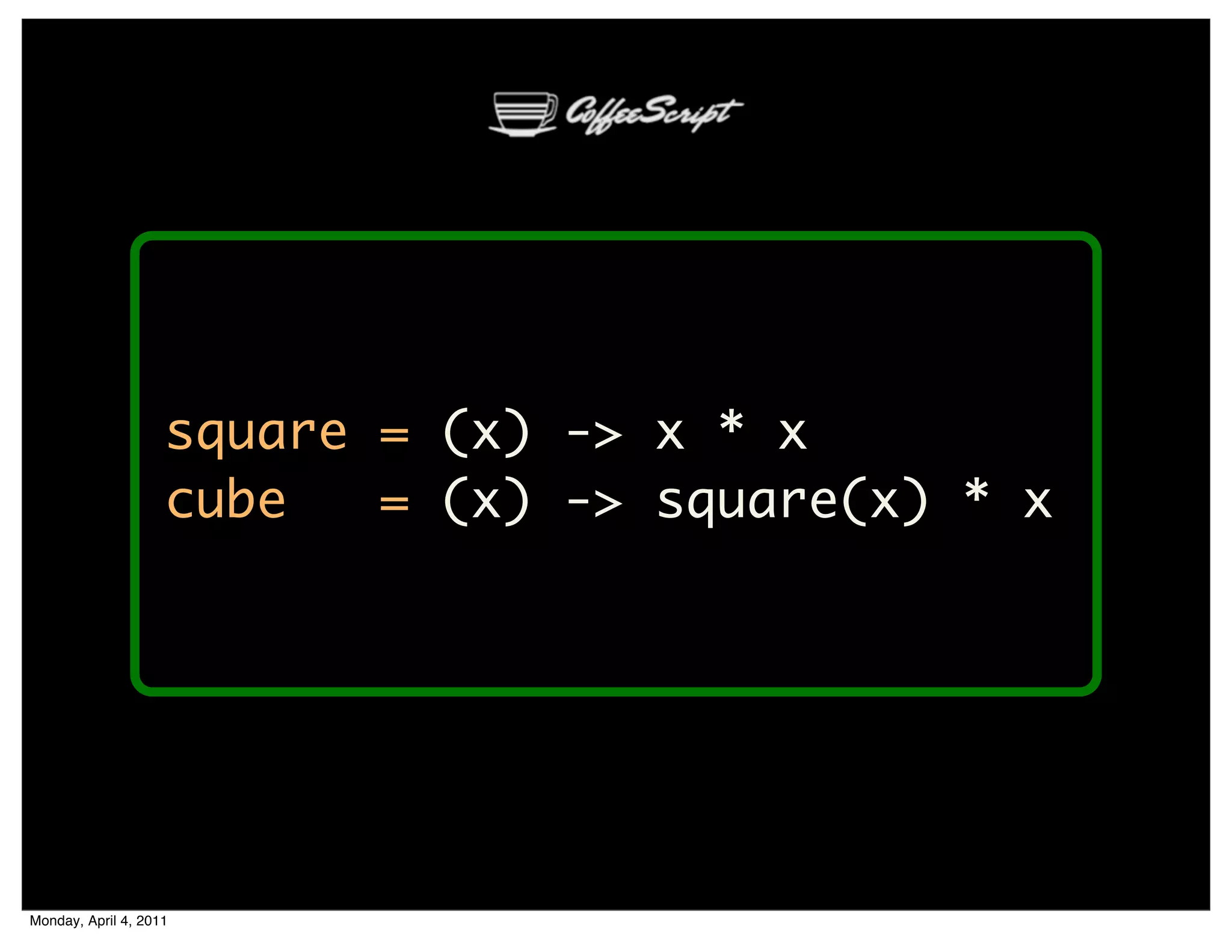 square = (x) -> x * x
                    cube   = (x) -> square(x) * x




Monday, April 4, 2011
 