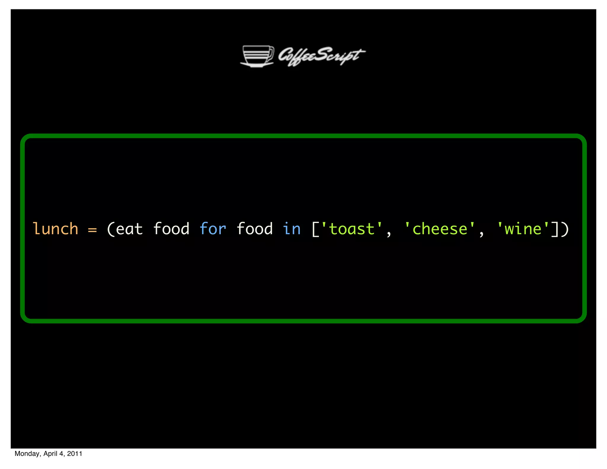 lunch = (eat food for food in ['toast', 'cheese', 'wine'])




Monday, April 4, 2011
 