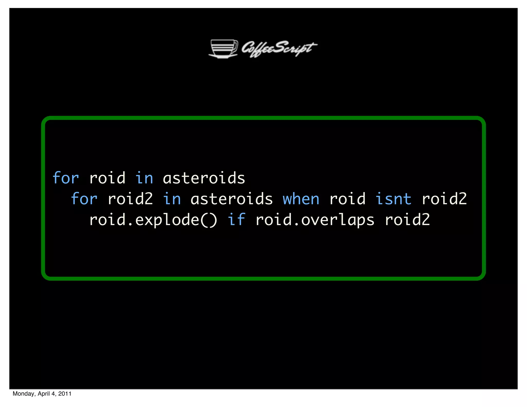 for roid in asteroids
               for roid2 in asteroids when roid isnt roid2
                 roid.explode() if roid.overlaps roid2




Monday, April 4, 2011
 