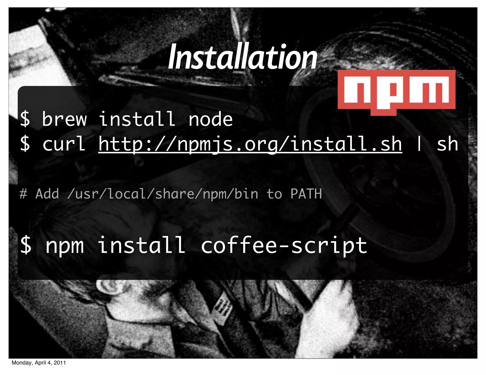 Installation
  $ brew install node
  $ curl http://npmjs.org/install.sh | sh

  # Add /usr/local/share/npm/bin to PATH



  $ npm install coffee-script




Monday, April 4, 2011
 