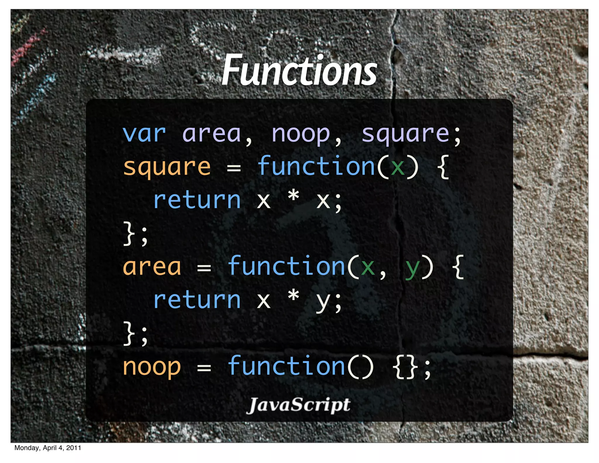 Functions
                        var area, noop, square;
                        square = function(x) {
                           return x * x;
                        };
                        area = function(x, y) {
                           return x * y;
                        };
                        noop = function() {};


Monday, April 4, 2011
 
