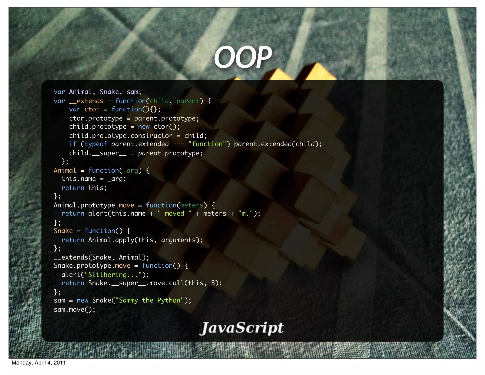 OOP
                var Animal, Snake, sam;
                var __extends = function(child, parent) {
                      var ctor = function(){};
                      ctor.prototype = parent.prototype;
                      child.prototype = new ctor();
                      child.prototype.constructor = child;
                      if (typeof parent.extended === "function") parent.extended(child);
                      child.__super__ = parent.prototype;
                   };
                Animal = function(_arg) {
                   this.name = _arg;
                   return this;
                };
                Animal.prototype.move = function(meters) {
                   return alert(this.name + " moved " + meters + "m.");
                };
                Snake = function() {
                   return Animal.apply(this, arguments);
                };
                __extends(Snake, Animal);
                Snake.prototype.move = function() {
                   alert("Slithering...");
                   return Snake.__super__.move.call(this, 5);
                };
                sam = new Snake("Sammy the Python");
                sam.move();




Monday, April 4, 2011
 