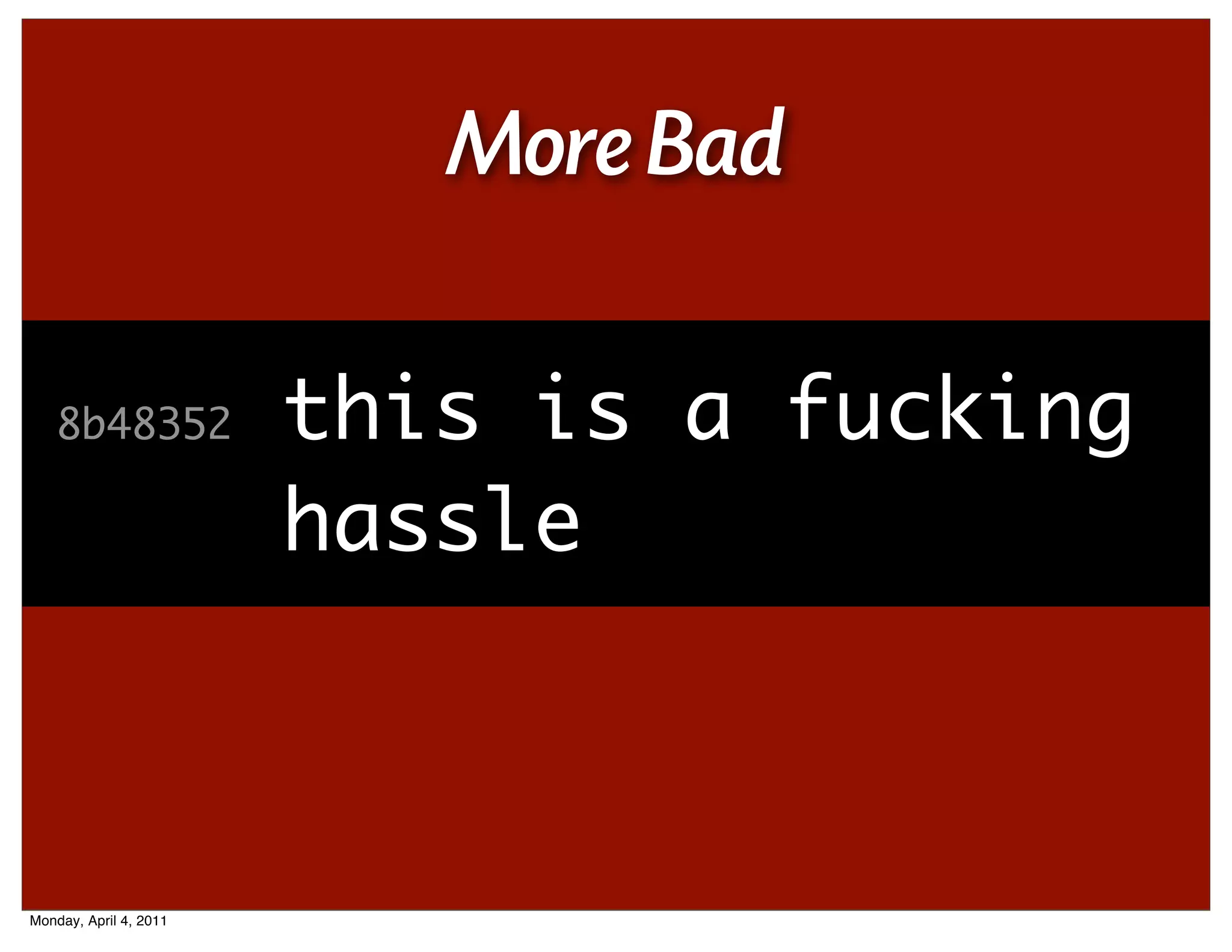 More Bad

    8b48352
    3a61755
    bf77372
    eec60db             this isstupid
                                a fucking
                        what a hassle
                        seriously a
                        fucking
                        hassle hassle



Monday, April 4, 2011
 