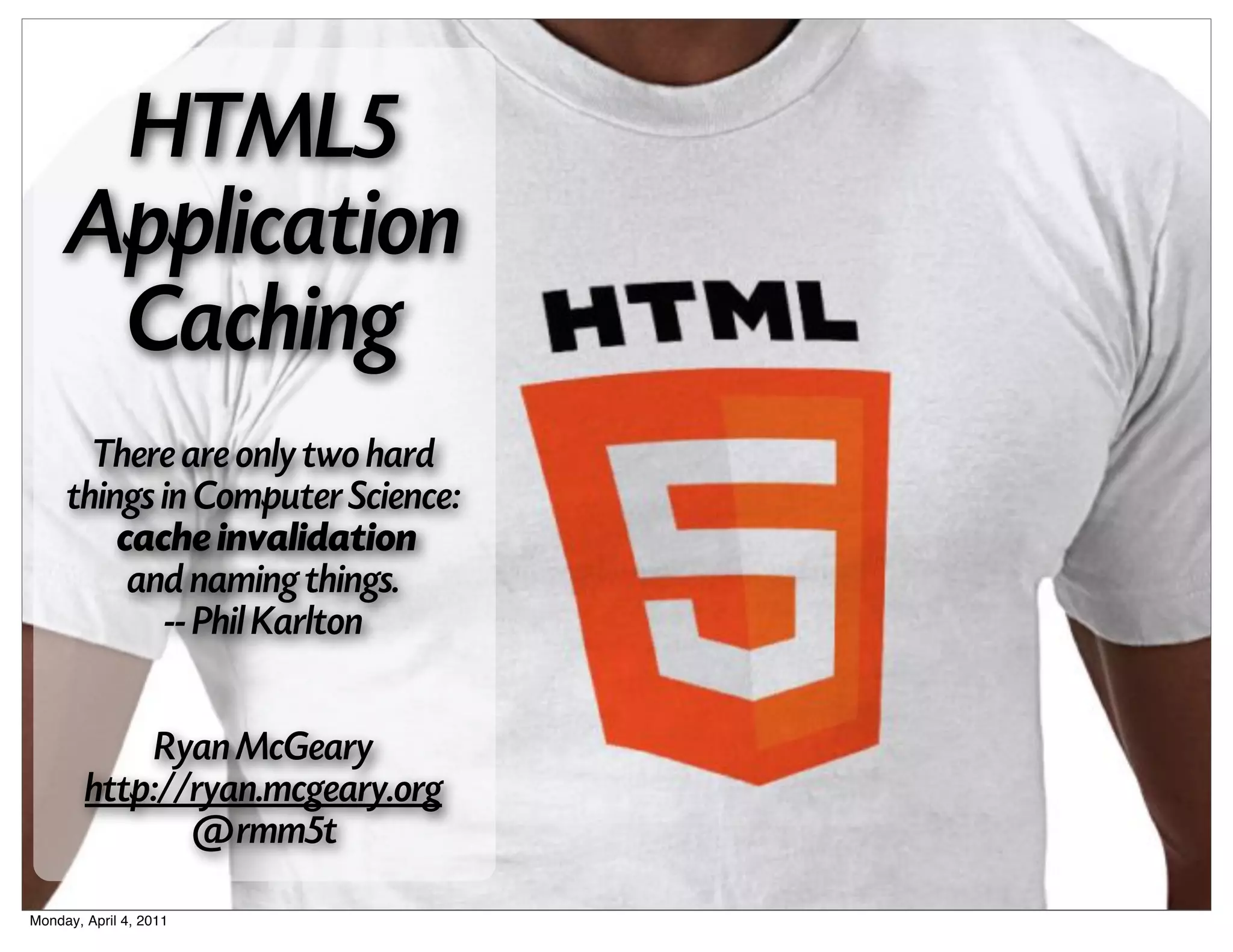 HTML5
     Application
      Caching
       There are only two hard
     things in Computer Science:
         cache invalidation
          and naming things.
            -- Phil Karlton


             Ryan McGeary
        http://ryan.mcgeary.org
               @rmm5t
Monday, April 4, 2011
 