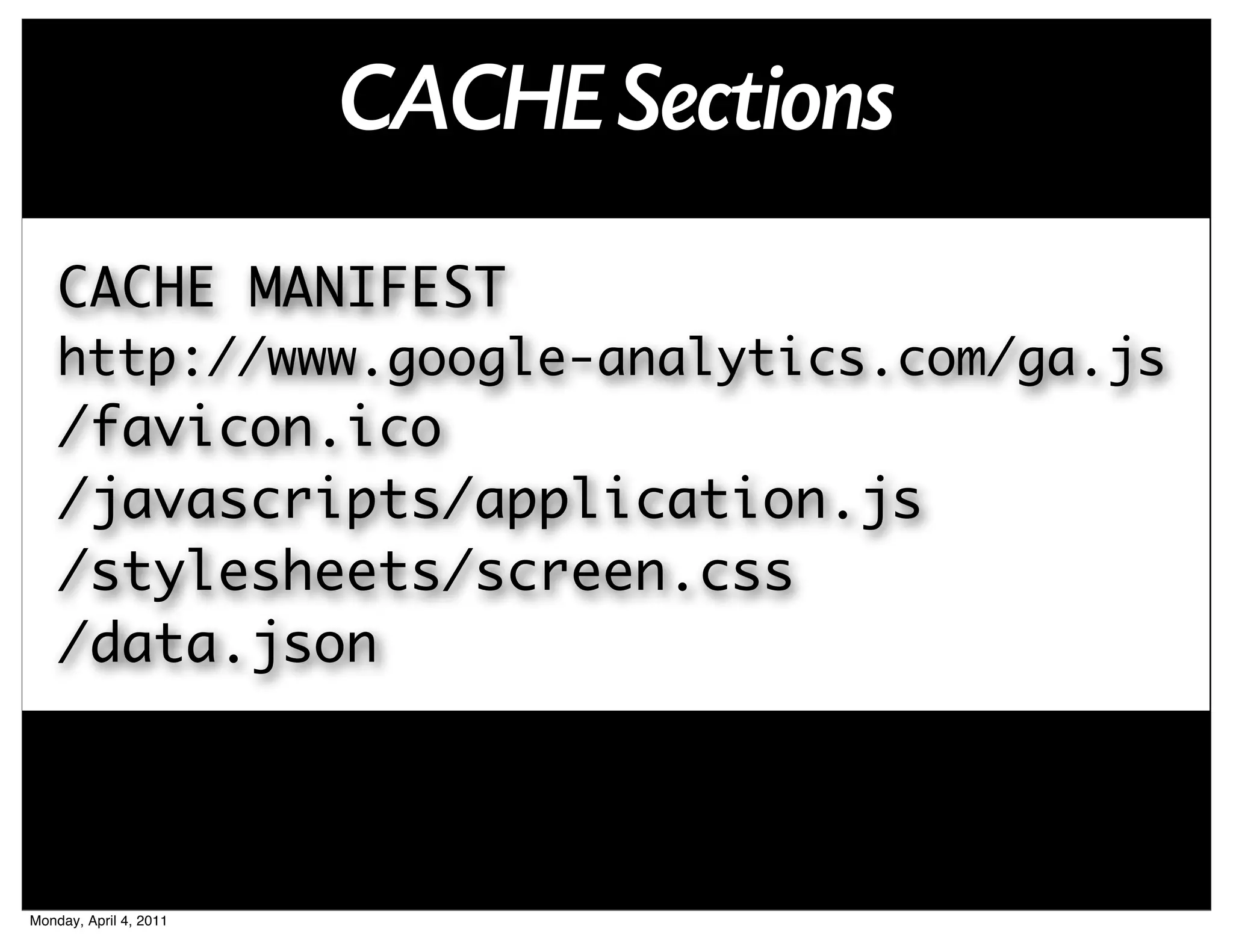 CACHE Sections
    CACHE MANIFEST
    http://www.google-analytics.com/ga.js
    /favicon.ico
    /javascripts/application.js
    /stylesheets/screen.css
    /data.json



Monday, April 4, 2011
 