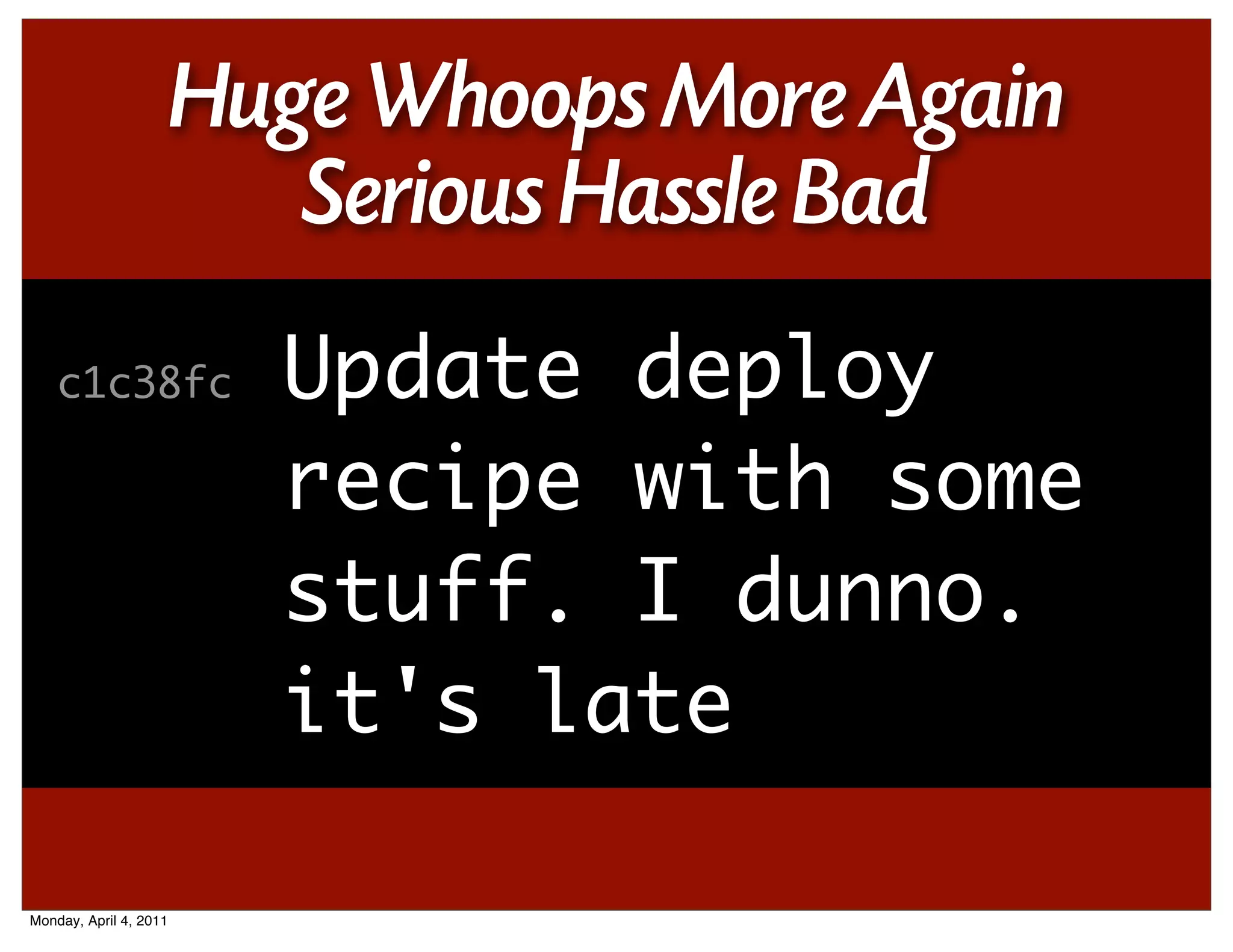 Huge Whoops More Again
                           Serious Hassle Bad
    c1c38fc               Update deploy
                          recipe with some
                          stuff. I dunno.
                          it's late

Monday, April 4, 2011
 