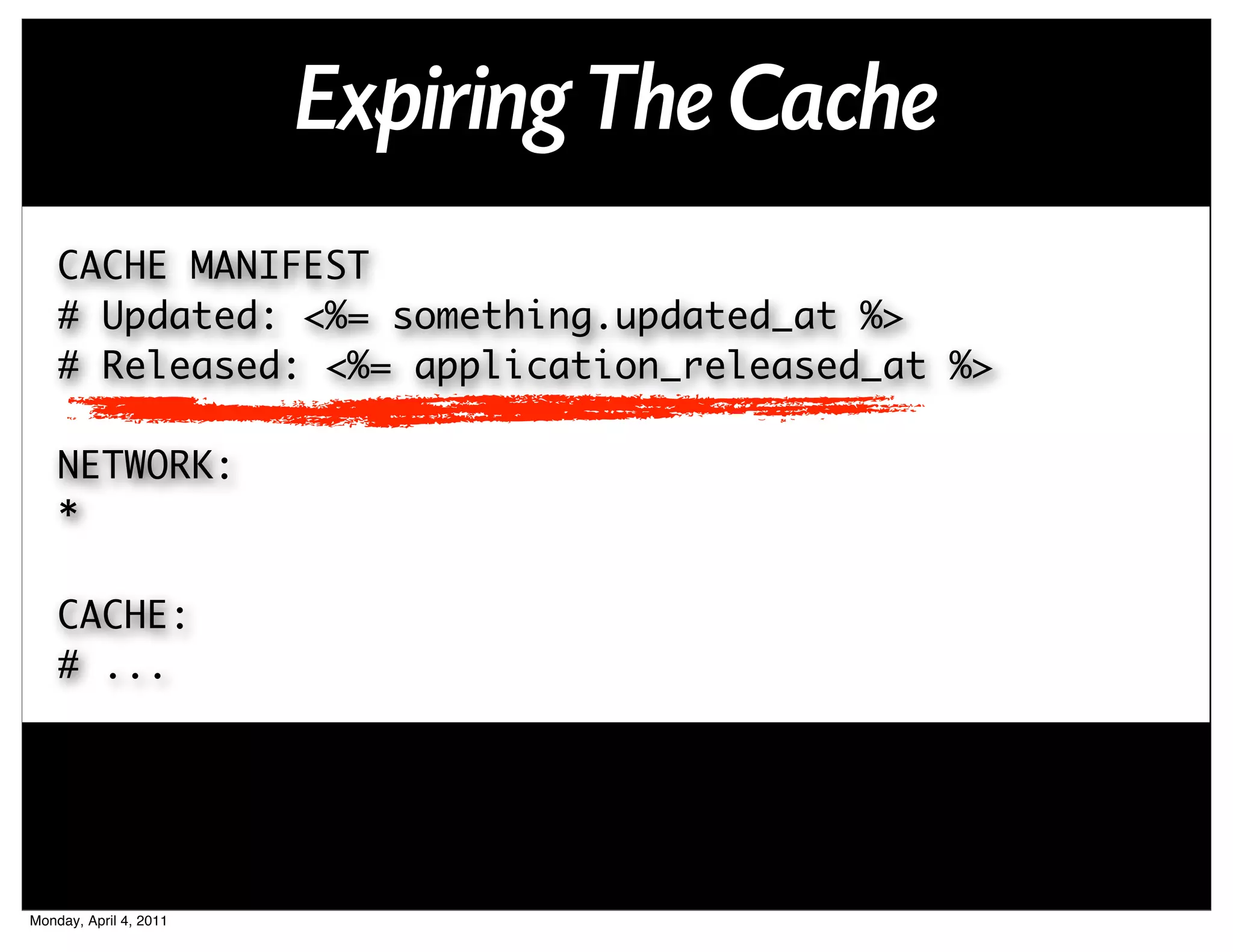 Expiring The Cache
    CACHE MANIFEST
    # Updated: <%= something.updated_at %>
    # Released: <%= application_released_at %>

    NETWORK:
    *

    CACHE:
    # ...




Monday, April 4, 2011
 