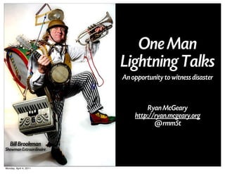 One Man
                         Lightning Talks
                         An opportunity to witness disaster



                                  Ryan McGeary
                             http://ryan.mcgeary.org
                                    @rmm5t

   Bill Brookman
Showman Extraordinaire


Monday, April 4, 2011
 
