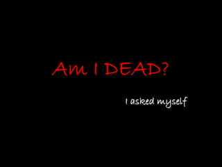 Am I DEAD?
      I asked myself
 