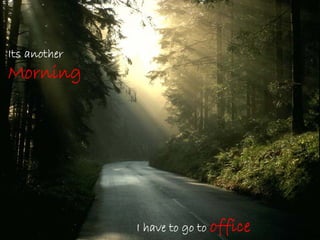 Its another
Morning




              I have to go to office
 