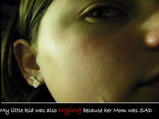 My little kid was also crying because her Mom was SAD
 