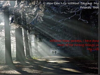 How Can I Go Without Saying My
                     Friends that




 Without them perhaps, I have done
     Most of the Wrong things in
                          My Life
 