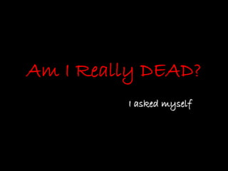 Am I Really DEAD?
         I asked myself
 
