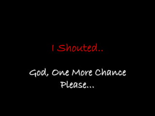 I Shouted..

God, One More Chance
      Please…
 