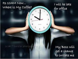 Its 10AM Now…         I will be late
Where is My Coffee?   for office




                       My Boss will
                       get a chance
                       to irritate me
 