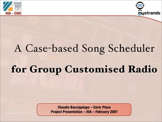 IIIA - CSIC




     A Case-based Song Scheduler
   for Group Customised Radio


                  Claudio Baccigalupo – Enric Plaza
              Project Presentation – IIIA – February 2007