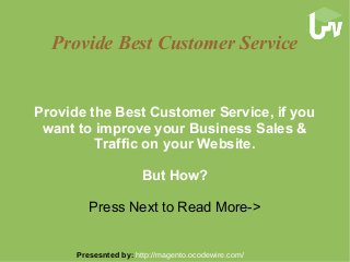 Provide Best Customer Service
Provide the Best Customer Service, if you
want to improve your Business Sales &
Traffic on your Website.
But How?
Press Next to Read More->
Presesnted by: http://magento.ocodewire.com/
 
