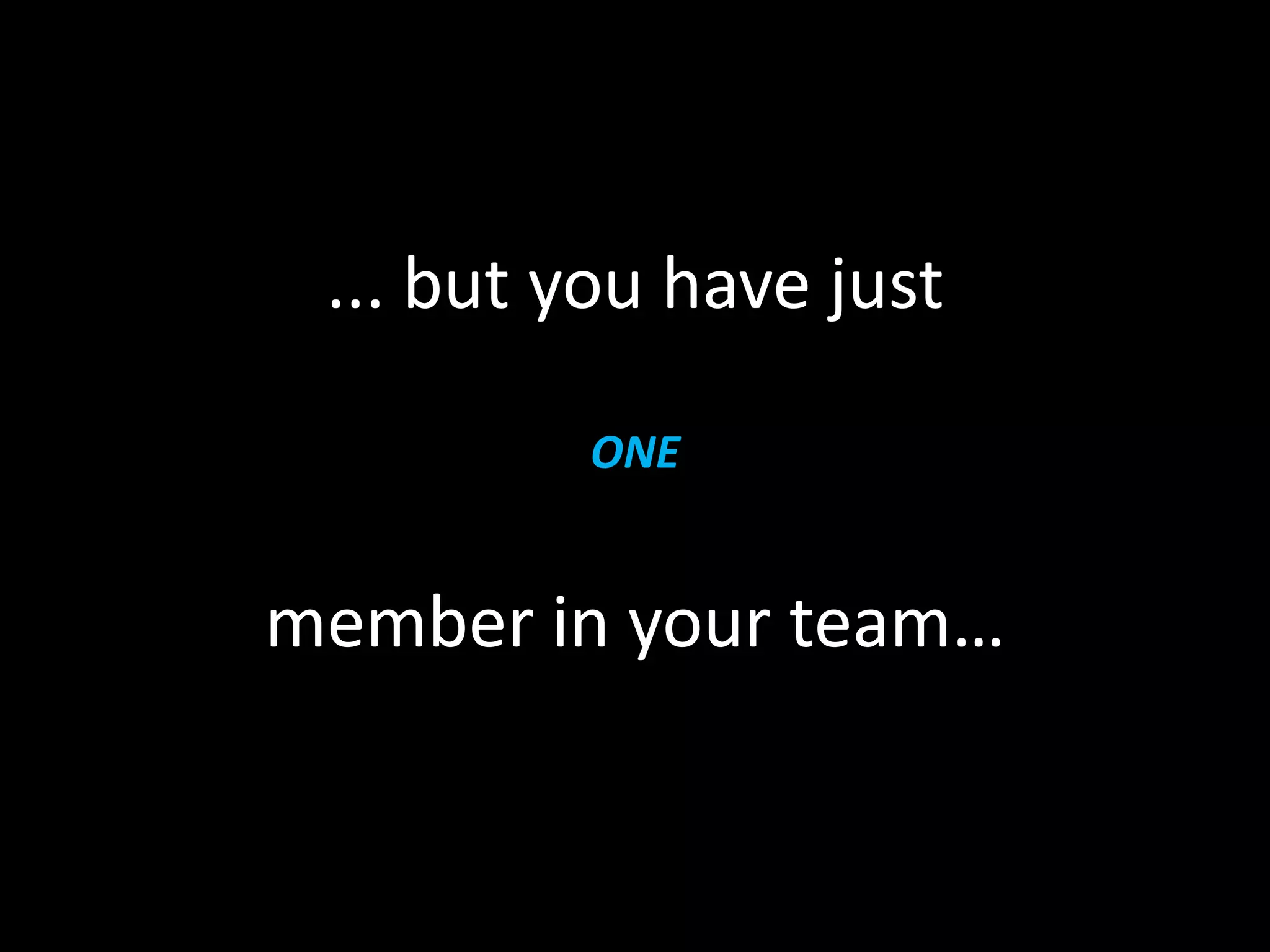 ... but you have just

         ONE


member in your team…
 