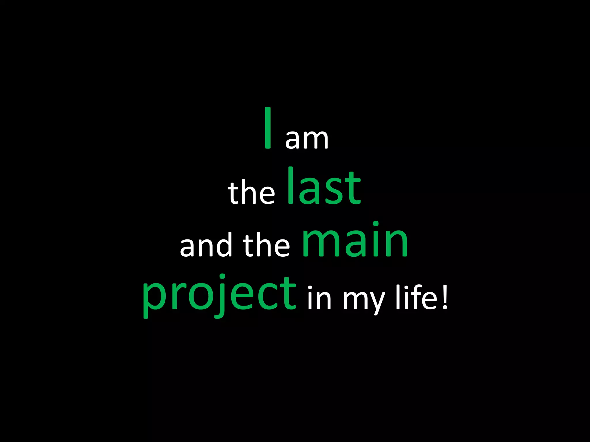 I am
     the last
  and the main
project in my life!
 