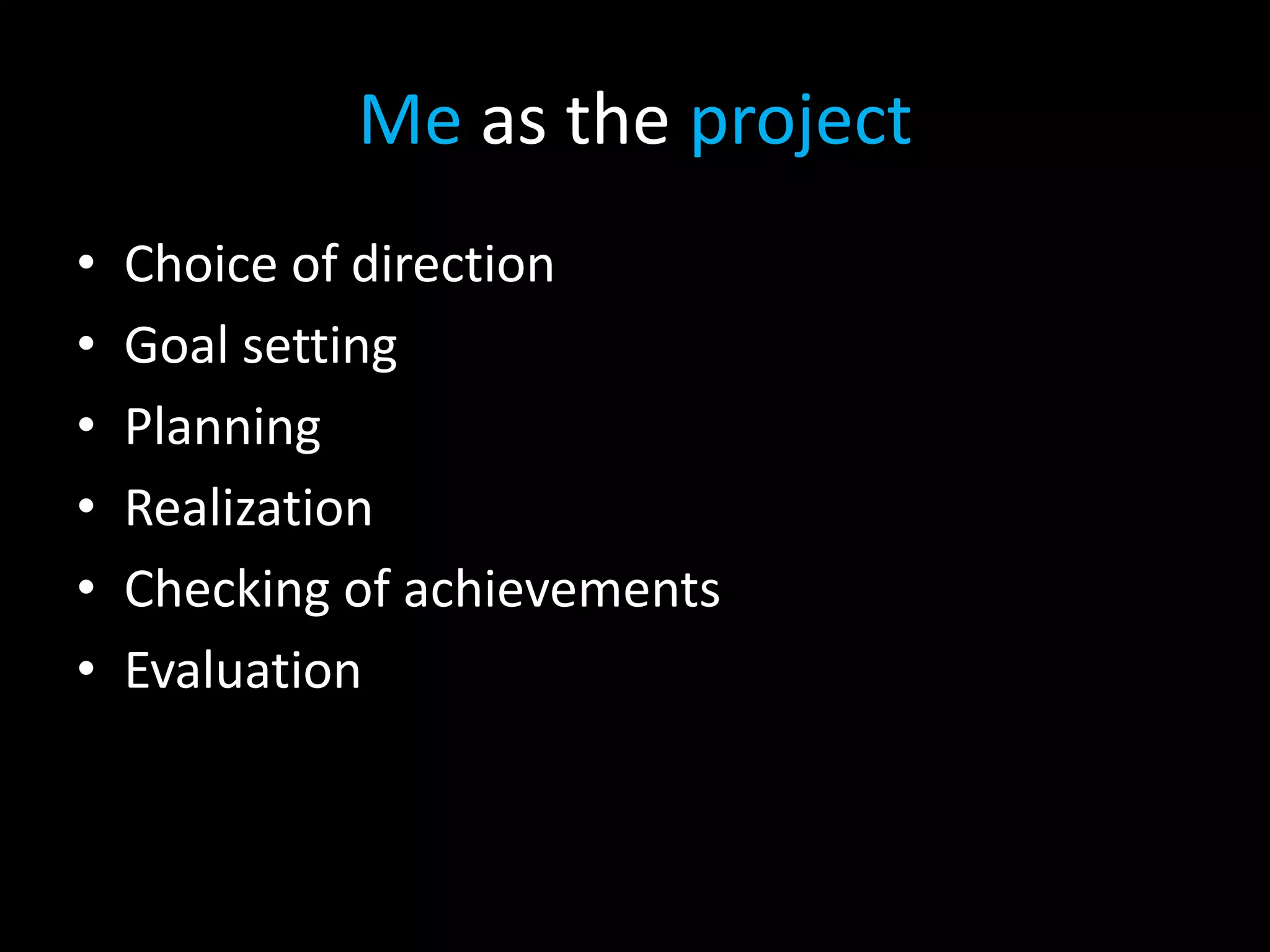 Me as the project
•   Choice of direction
•   Goal setting
•   Planning
•   Realization
•   Checking of achievements
•   Evaluation
 